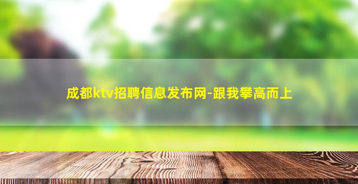 成都ktv招聘信息发布网-跟我攀高而上