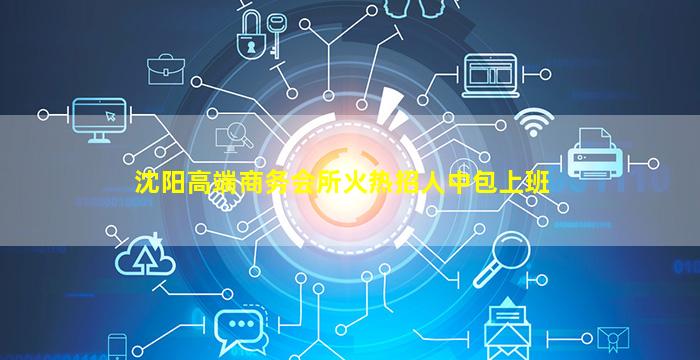 沈阳高端商务会所火热招人中包上班